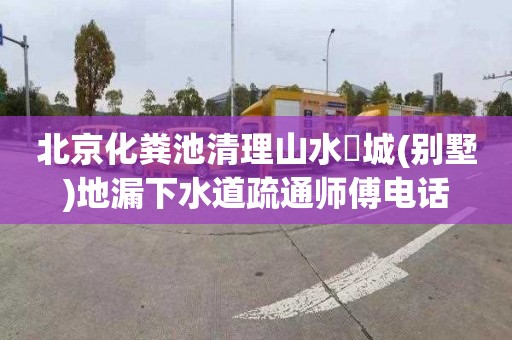 北京化粪池清理山水氿城(别墅)地漏下水道疏通师傅电话