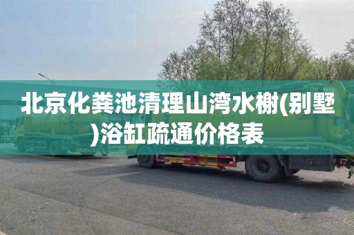 北京化粪池清理山湾水榭(别墅)浴缸疏通价格表