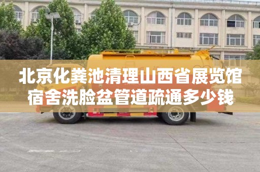 北京化粪池清理山西省展览馆宿舍洗脸盆管道疏通多少钱