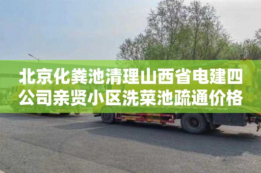 北京化粪池清理山西省电建四公司亲贤小区洗菜池疏通价格表