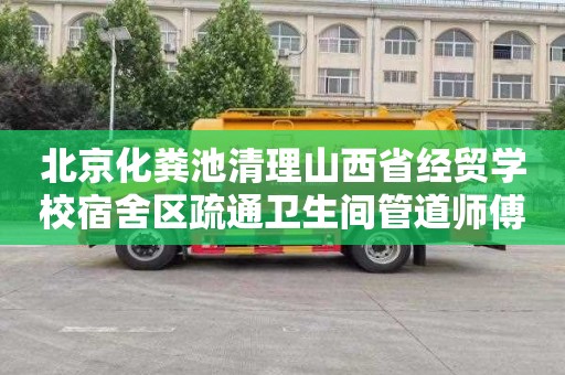 北京化粪池清理山西省经贸学校宿舍区疏通卫生间管道师傅电话