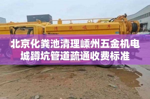 北京化粪池清理嵊州五金机电城蹲坑管道疏通收费标准
