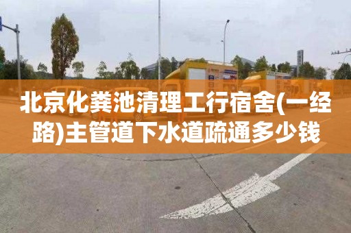 北京化粪池清理工行宿舍(一经路)主管道下水道疏通多少钱