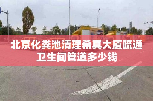 北京化粪池清理希真大厦疏通卫生间管道多少钱
