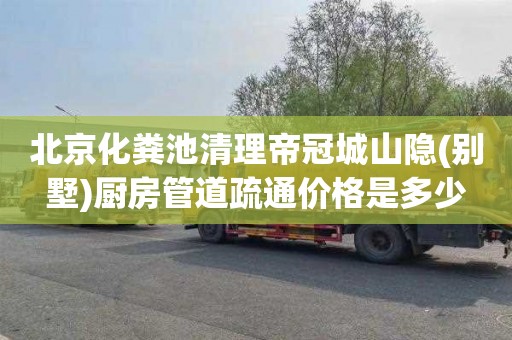 北京化粪池清理帝冠城山隐(别墅)厨房管道疏通价格是多少