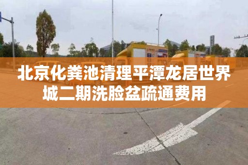 北京化粪池清理平潭龙居世界城二期洗脸盆疏通费用