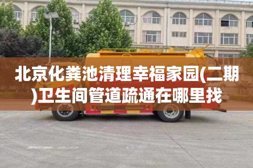 北京化粪池清理幸福家园(二期)卫生间管道疏通在哪里找