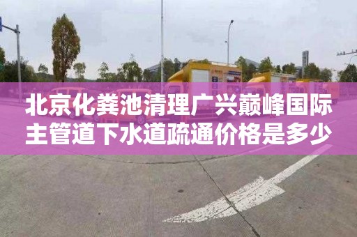 北京化粪池清理广兴巅峰国际主管道下水道疏通价格是多少