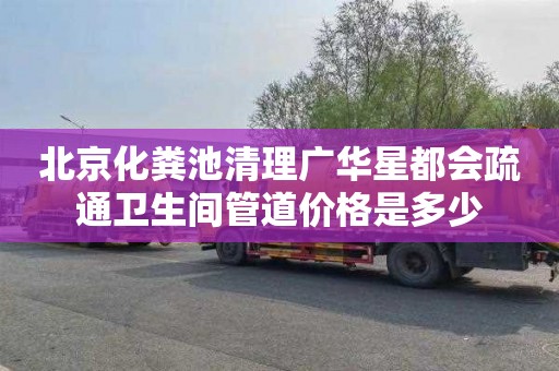 北京化粪池清理广华星都会疏通卫生间管道价格是多少