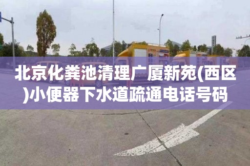 北京化粪池清理广厦新苑(西区)小便器下水道疏通电话号码
