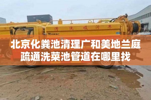 北京化粪池清理广和美地兰庭疏通洗菜池管道在哪里找