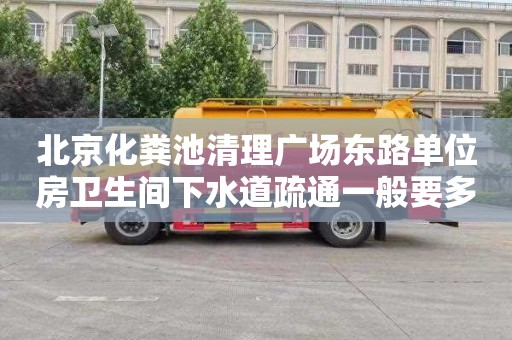 北京化粪池清理广场东路单位房卫生间下水道疏通一般要多少钱