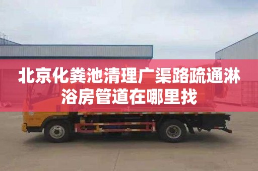 北京化粪池清理广渠路疏通淋浴房管道在哪里找