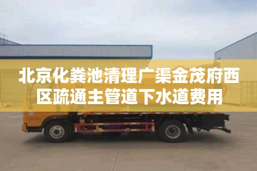 北京化粪池清理广渠金茂府西区疏通主管道下水道费用