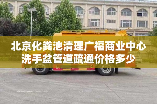 北京化粪池清理广福商业中心洗手盆管道疏通价格多少