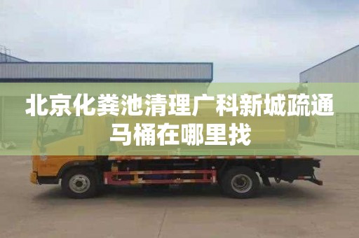 北京化粪池清理广科新城疏通马桶在哪里找