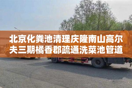 北京化粪池清理庆隆南山高尔夫三期橘香郡疏通洗菜池管道收费标准