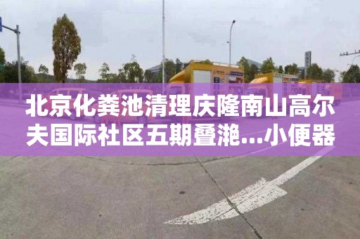 北京化粪池清理庆隆南山高尔夫国际社区五期叠滟...小便器管道疏通一般多少钱