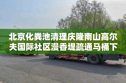 北京化粪池清理庆隆南山高尔夫国际社区漫香堤疏通马桶下水道价格表