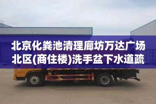 北京化粪池清理廊坊万达广场北区(商住楼)洗手盆下水道疏通电话是多少