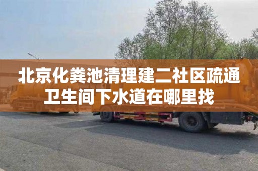 北京化粪池清理建二社区疏通卫生间下水道在哪里找