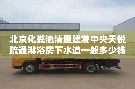 北京化粪池清理建发中央天悦疏通淋浴房下水道一般多少钱