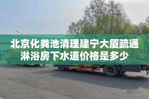 北京化粪池清理建宁大厦疏通淋浴房下水道价格是多少