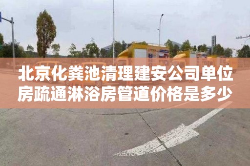 北京化粪池清理建安公司单位房疏通淋浴房管道价格是多少