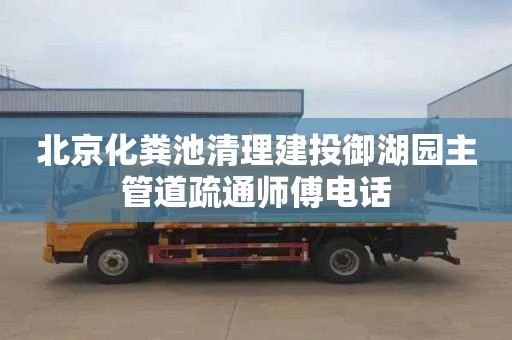 北京化粪池清理建投御湖园主管道疏通师傅电话