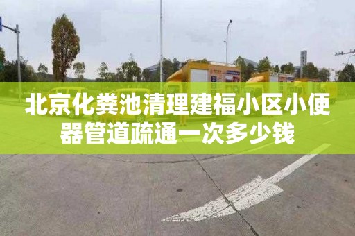 北京化粪池清理建福小区小便器管道疏通一次多少钱