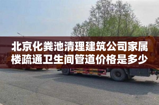 北京化粪池清理建筑公司家属楼疏通卫生间管道价格是多少
