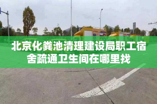北京化粪池清理建设局职工宿舍疏通卫生间在哪里找