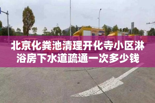 北京化粪池清理开化寺小区淋浴房下水道疏通一次多少钱