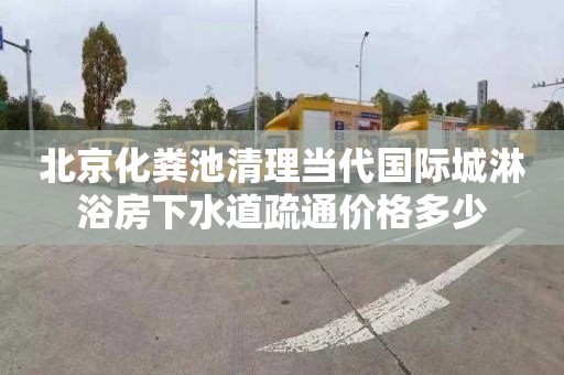 北京化粪池清理当代国际城淋浴房下水道疏通价格多少