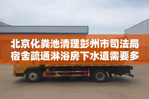 北京化粪池清理彭州市司法局宿舍疏通淋浴房下水道需要多少钱
