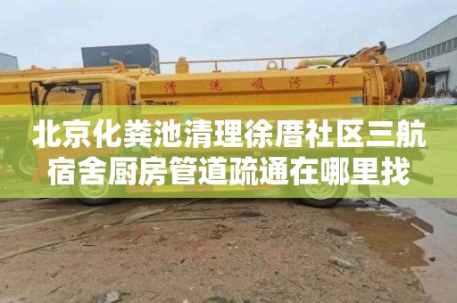 北京化粪池清理徐厝社区三航宿舍厨房管道疏通在哪里找