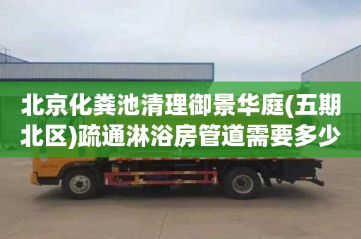 北京化粪池清理御景华庭(五期北区)疏通淋浴房管道需要多少钱