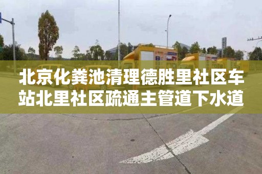 北京化粪池清理德胜里社区车站北里社区疏通主管道下水道多少钱一次
