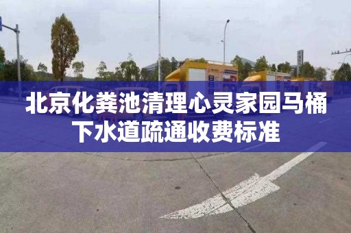北京化粪池清理心灵家园马桶下水道疏通收费标准