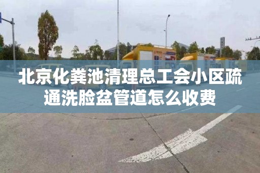 北京化粪池清理总工会小区疏通洗脸盆管道怎么收费