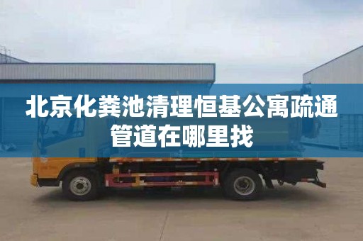 北京化粪池清理恒基公寓疏通管道在哪里找