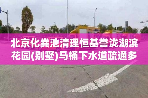 北京化粪池清理恒基誉泷湖滨花园(别墅)马桶下水道疏通多少钱电话