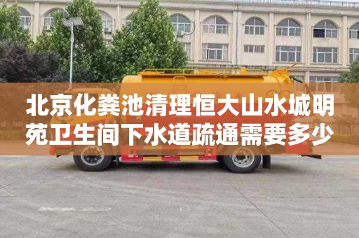 北京化粪池清理恒大山水城明苑卫生间下水道疏通需要多少钱