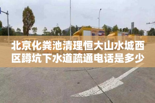 北京化粪池清理恒大山水城西区蹲坑下水道疏通电话是多少
