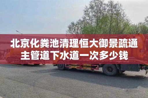北京化粪池清理恒大御景疏通主管道下水道一次多少钱