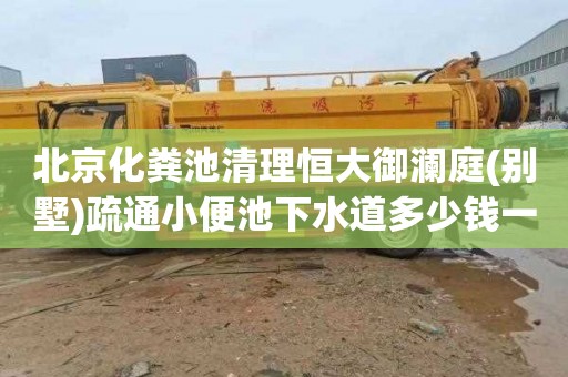 北京化粪池清理恒大御澜庭(别墅)疏通小便池下水道多少钱一次
