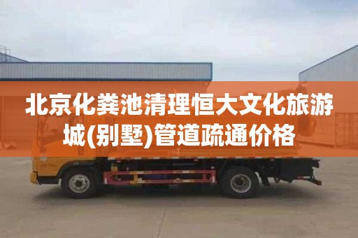 北京化粪池清理恒大文化旅游城(别墅)管道疏通价格