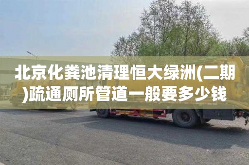 北京化粪池清理恒大绿洲(二期)疏通厕所管道一般要多少钱