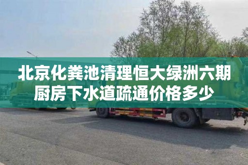 北京化粪池清理恒大绿洲六期厨房下水道疏通价格多少