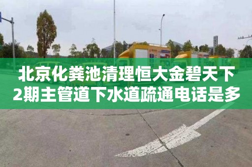 北京化粪池清理恒大金碧天下2期主管道下水道疏通电话是多少